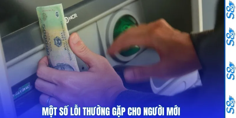 Rút Tiền S8 - Hướng Dẫn Giao Dịch An Toàn, Chính Xác Trong 4 Bước 3 Một số lỗi thường gặp cho người mới